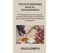TEXTILE WEAVING MANUAL FOR BEGINNERS: The Complete Guide On Everything You Need To Know About Weaving And How To Weave Like A Professional Even As A Beginner