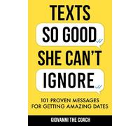 Texts So Good She Can't Ignore: 101 Proven Messages For Getting Amazing Dates