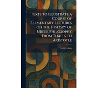 Texts to Illustrate a Course of Elementary Lectures on the History of Greek Philosophy From Thales to Aristotle