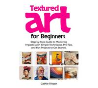 Textured Art for Beginners: Step-by-Step Guide to Mastering Impasto Painting with Simple Techniques, Pro Tips, and Fun Projects to Get Started