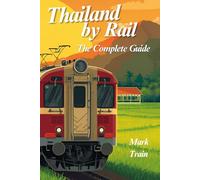 Thailand by Rail - The Complete Guide: From Bangkok to Chiang Mai, the Southern Islands, Isaan, the Eastern Seaboard and the River Kwai