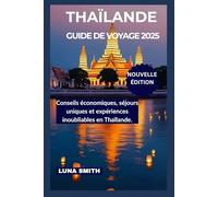 THAÏLANDE GUIDE POUR LES PREMIERS TEMPS 2025: Voyagez plus intelligemment grâce à des conseils budgétaires. Séjours uniques et expériences inoubliables au pays du sourire.