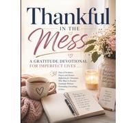 Thankful In The Mess: A Gratitude Devotional For Imperfect Lives: 30 Days of Scripture, Prayer, and Honest Reflection for Christians Who Want to ... Without Pretending Everything Is Fine