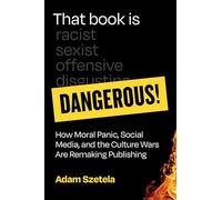 That Book Is Dangerous!: How Moral Panic, Social Media, and the Culture Wars Are Remaking Publishing