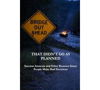 That Didn't Go As Planned: Success Amnesia and Other Reasons Smart People Make Bad Decisions