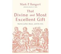 That Divine and Most Excellent Gift: Martin Luther, Music, and the Arts