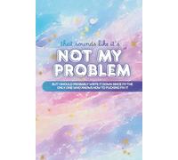 That Sounds Like It's Not My Problem (I'm The Only One Who Knows How to Fucking Fix It): 100 Lined Notebook Pages