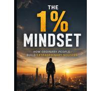 The 1% Mindset: How Ordinary People Build Extraordinary Success: How Small Changes in Your Thinking and Habits Can Create Extraordinary Results