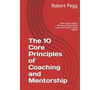 The 10 Core Principles of Coaching and Mentorship: How Great Leaders Develop People, Build Trust, and Create Lasting Impact