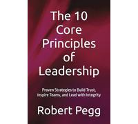 The 10 Core Principles of Leadership: Proven Strategies to Build Trust, Inspire Teams, and Lead with Integrity