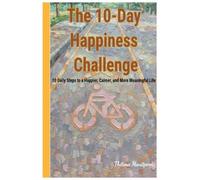 The 10-Day Happiness Challenge.: 10 Daily Steps to a Happier, Calmer, and More Meaningful Life.