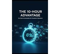 The 10-Hour Advantage: Build Your No-Code AI Automations: No-Code AI Automation for Founders, Operators, and Small Teams: Reclaim 10+ Hours Per Week ... Sales, Marketing, and Operations in 30 Days