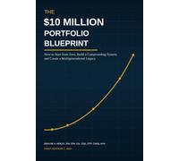 The $10 Million Portfolio Blueprint Starting from Zero: A Practical Guide to Building, Protecting, and Passing On Generational Wealth Starting from Zero
