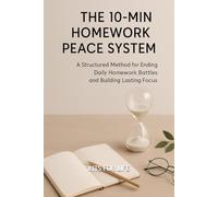 The 10-Min Homework Peace System: A Structured Method for Ending Daily Homework Battles and Building Lasting Focus