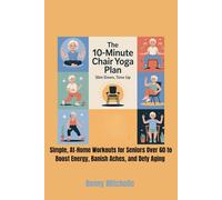 The 10-Minute Chair Yoga Plan: Slim Down, Tone Up: Simple, At-Home Workouts for Seniors Over 60 to Boost Energy, Banish Aches, and Defy Aging