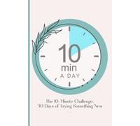 The 10-Minute Challenge: 30 Days of Trying Something New: Rediscover life: 10 minutes, 30 days, endless possibilities