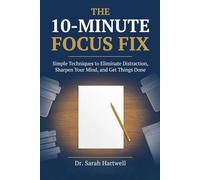 The 10-Minute Focus Fix: Simple Techniques to Eliminate Distraction, Sharpen Your Mind, and Get Things Done