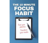 The 10 Minute Focus Habit: Train your attention. Transform your results.
