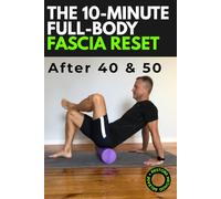 The 10-Minute Full-Body Fascia Reset: Practical Self-Myofascial Release Techniques to Erase Stiffness, Relieve Joint Pain, and Restore Mobility for Adults 40+