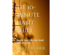 The 10-Minute Habit Shift: Rewire Your Life, One Small Shift at a Time