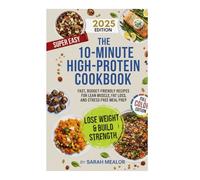 The 10-Minute High-Protein Cookbook: Fast, Budget-Friendly Recipes for Lean Muscle, Fat Loss, and Stress-Free Meal Prep