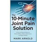 The 10-Minute Joint Pain Solution: A Fast and Natural Method to Relieve Stiffness, Reduce Inflammation, and Regain Mobility