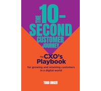 The 10-Second Customer Journey: The CXO’s playbook for growing and retaining customers in a digital world: The Cxo’s Playbook for Growing and Retaining Customers in a Digital World