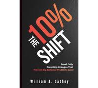 THE 10% SHIFT: Small Daily Parenting Changes That Prevent Big Behavior Problems Later