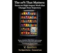 The 10% That Matters: Focus on High-Impact Work that Changes Your Trajectory: Master Attention, Filter Noise, and Leverage Sturgeon’s Law to Overcome Information Overload and Mental Clutter