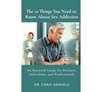 The 10 Things You Need to Know About Sex Addiction: An Essential Guide for Partners, Individuals, and Professionals