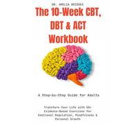 The 10-Week CBT, DBT & ACT Workbook: A Step-by-Step Guide for Adults: Transform Your Life with 50+ Evidence-Based Exercises for Emotional Regulation, Mindfulness & Personal Growth