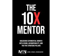 The 10 X Mentor: Unlocking Exponential Growth with Vision, Accountability, and the Five Strategic Pillars