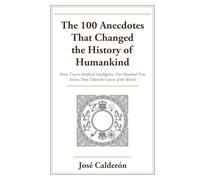 The 100 Anecdotes That Changed the History of Humankind: From Troy to Artificial Intelligence: One Hundred True Stories That Tilted the Course of the World