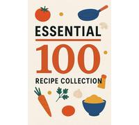 The 100 Essential Recipes: Quick, Easy & Delicious Meals for Every Day
