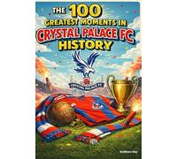 The 100 Greatest Moments in Crystal Palace FC History