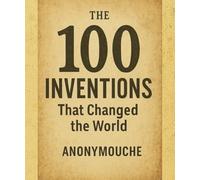 The 100 Inventions: That Changed the World The Complete History of Human Discoveries, from the Wheel to Artificial Intelligence