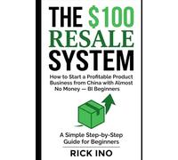 The $100 Resale System: How to Start a Profitable Product Business from China with Almost No Money, A Simple Step-by-Step Guide for Beginners