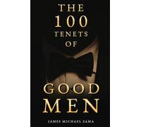 The 100 Tenets of Good Men: A Modern Manifesto for the Gentleman, the Leader, and the Legacy Builder