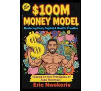The $100M Money Model: Mastering Cash, Capital & Wealth Creation: (Based on the Principles of Alex Hormozi)