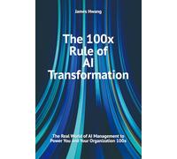 The 100x Rule of AI Transformation: The Real World of AI Management to Power You and Your Organization 100x