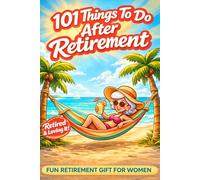 The 101 To Do After Retirement: Enjoy Life, Try New Things, and Make Every Day Count