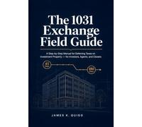 The 1031 Exchange Field Guide: A Step-by-Step Manual for Deferring Taxes on Investment Property - for Investors, Agents, and Closers