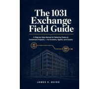 The 1031 Exchange Field Guide: A Step-by-Step Manual for Deferring Taxes on Investment Property - for Investors, Agents, and Closers