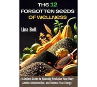 The 12 Forgotten Seeds of Wellness: 12 Ancient Seeds to Naturally Revitalize Your Body, Soothe Inflammation, and Restore Your Energy