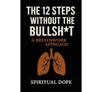 THE 12 STEPS WITHOUT THE BULLSH*T: A Breathwork Approach