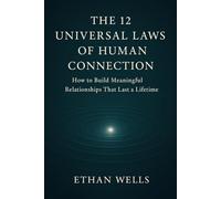 The 12 Universal Laws of Human Connection: How to Build Meaningful Relationships That Last a Lifetime