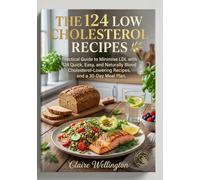 THE 124 LOW CHOLESTEROL RECIPES: Practical Guide to Minimise LDL with 124 Quick, Easy, and Naturally Blood Cholesterol-Lowering Recipes, and a 30-Day Meal Plan.: 2