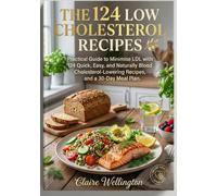 THE 124 LOW CHOLESTEROL RECIPES: Practical Guide to Minimise LDL with 124 Quick, Easy, and Naturally Blood Cholesterol-Lowering Recipes, and a 30-Day Meal Plan.