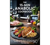 THE 15-MIN ANABOLIC COOKBOOK: 100+ High-Protein Muscle-Building Recipes for Getting Lean, Shredded & Strong Fast | Meal Prep Made Easy