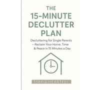 THE 15-MINUTE DECLUTTER PLAN: Decluttering for Single Parents - Reclaim Your Home, Time & Peace in 15 Minutes a Day